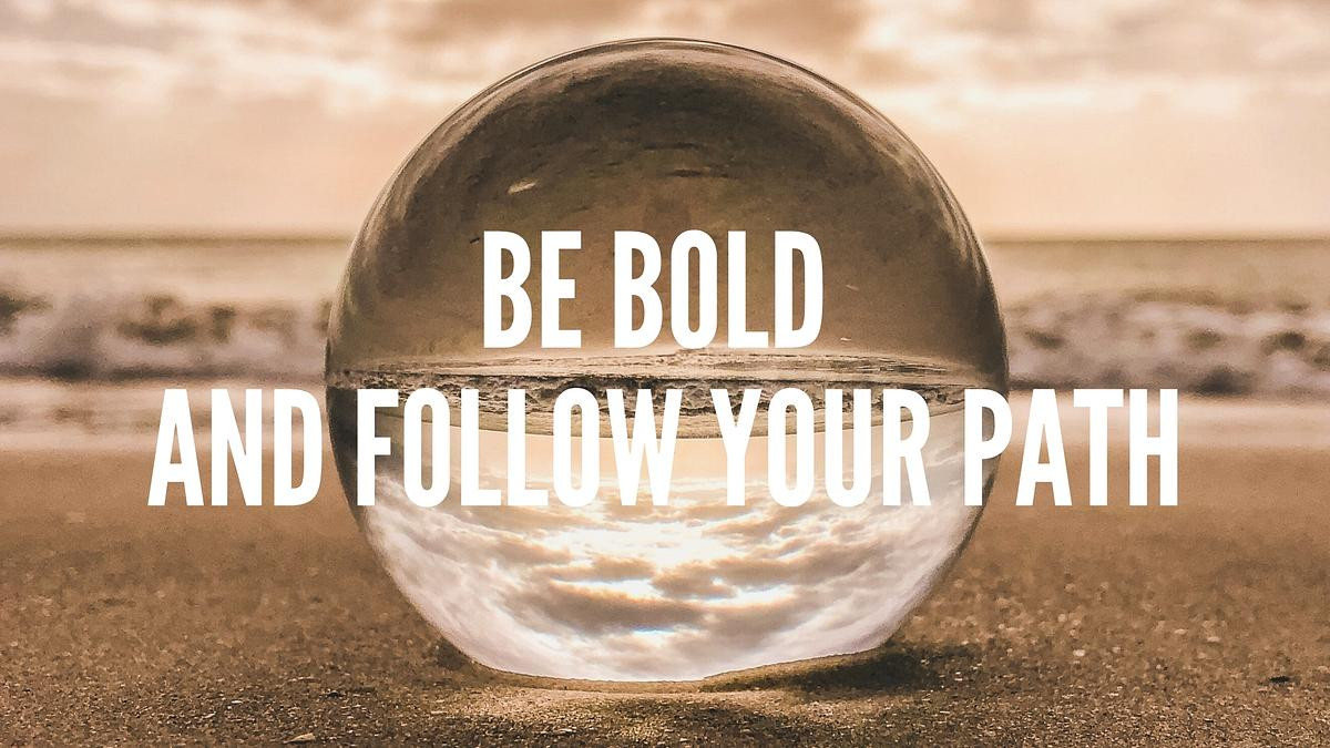 Be bold and follow your path